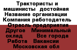 Трактористы и машинисты. достойная › Название организации ­ Компания-работодатель › Отрасль предприятия ­ Другое › Минимальный оклад ­ 1 - Все города Работа » Вакансии   . Московская обл.,Звенигород г.